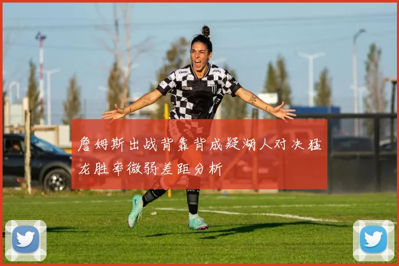 詹姆斯出战背靠背成疑湖人对决猛龙胜率微弱差距分析