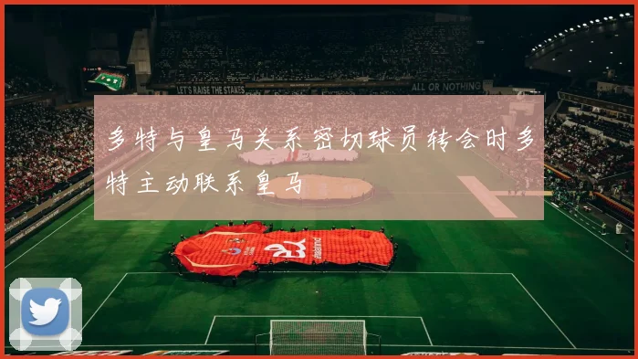 多特与皇马关系密切球员转会时多特主动联系皇马