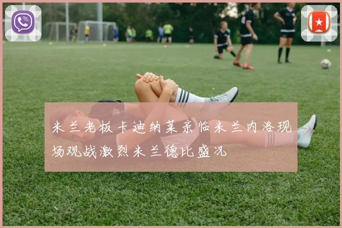 米兰老板卡迪纳莱亲临米兰内洛现场观战激烈米兰德比盛况