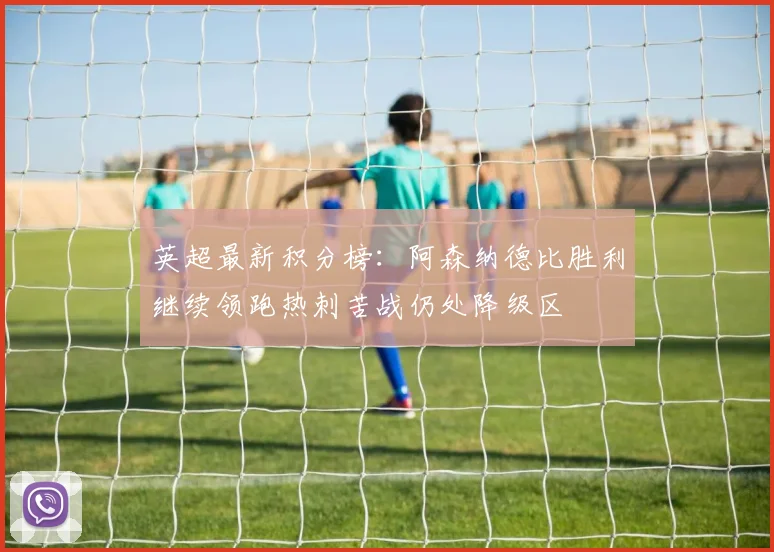 英超最新积分榜：阿森纳德比胜利继续领跑热刺苦战仍处降级区