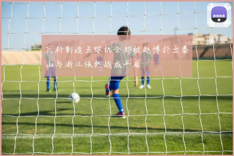 瓦科制造点球机会却被赵博扑出泰山与浙江依然战成平局