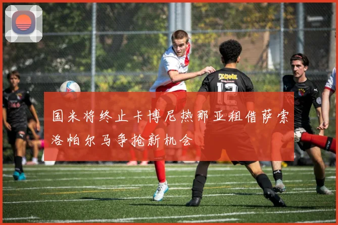 国米将终止卡博尼热那亚租借萨索洛帕尔马争抢新机会