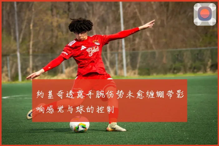 约基奇透露手腕伤势未愈缠绷带影响感觉与球的控制