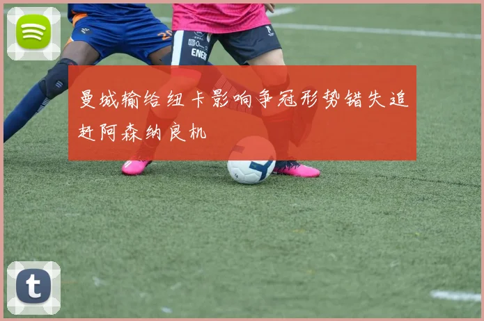 曼城输给纽卡影响争冠形势错失追赶阿森纳良机