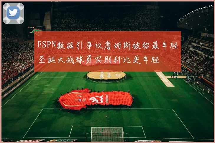 ESPN数据引争议詹姆斯被称最年轻圣诞大战球员实则科比更年轻