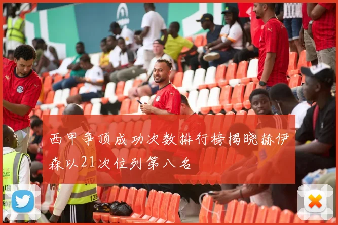 西甲争顶成功次数排行榜揭晓赫伊森以21次位列第八名