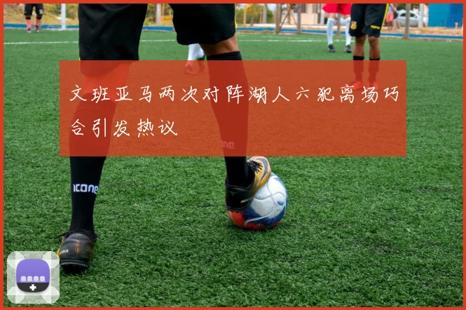 文班亚马两次对阵湖人六犯离场巧合引发热议