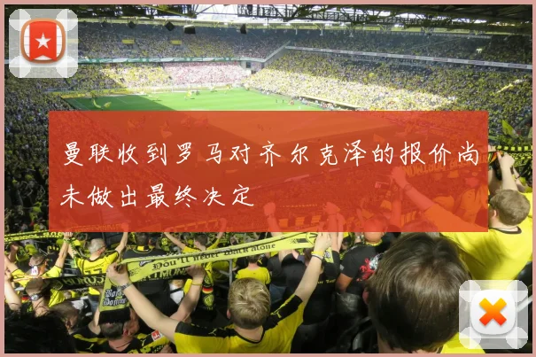 曼联收到罗马对齐尔克泽的报价尚未做出最终决定