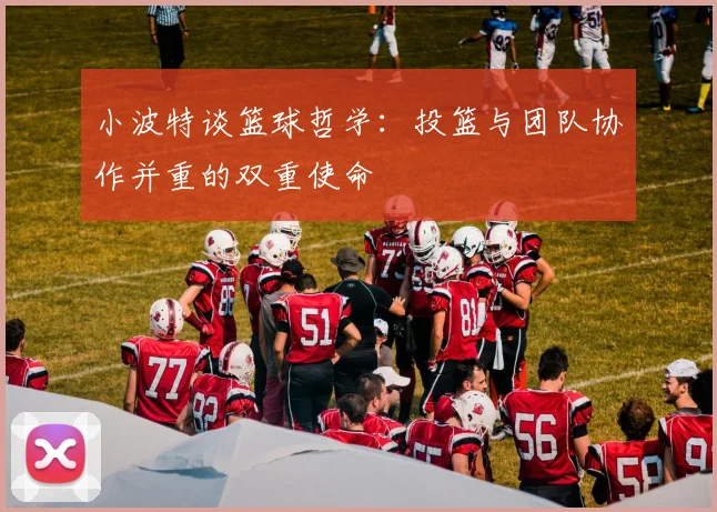 小波特谈篮球哲学：投篮与团队协作并重的双重使命