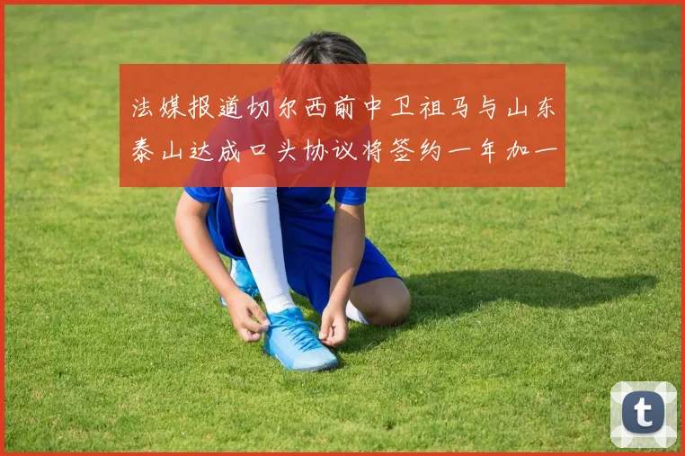 法媒报道切尔西前中卫祖马与山东泰山达成口头协议将签约一年加一年