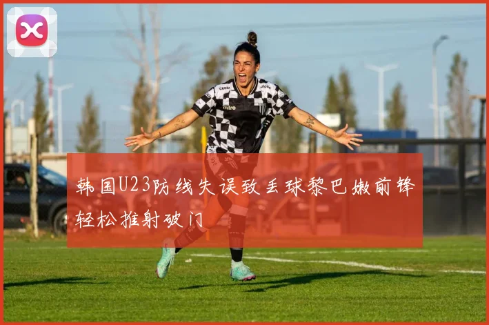 韩国U23防线失误致丢球黎巴嫩前锋轻松推射破门