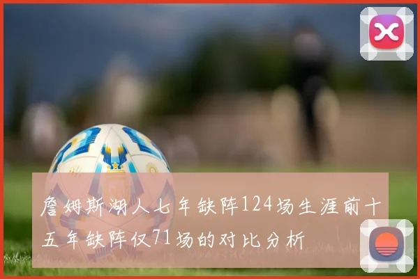 詹姆斯湖人七年缺阵124场生涯前十五年缺阵仅71场的对比分析