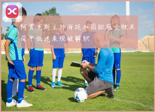 阿贾克斯主帅海廷加因欧冠全败及荷甲低迷表现被解职