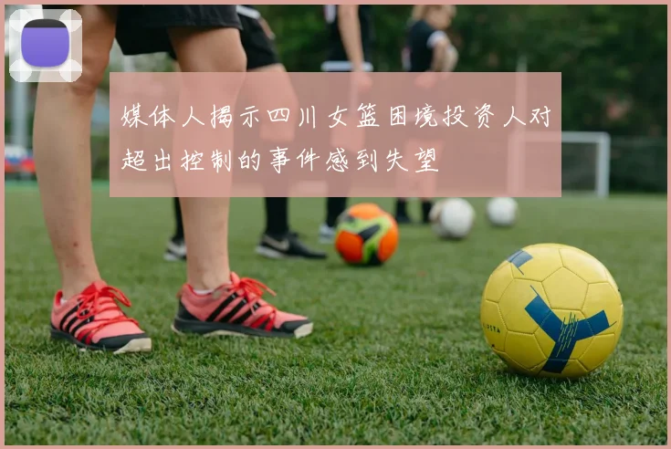 媒体人揭示四川女篮困境投资人对超出控制的事件感到失望