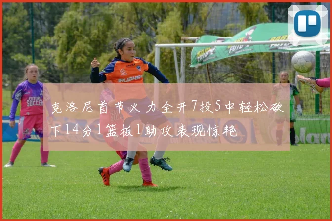 克洛尼首节火力全开7投5中轻松砍下14分1篮板1助攻表现惊艳