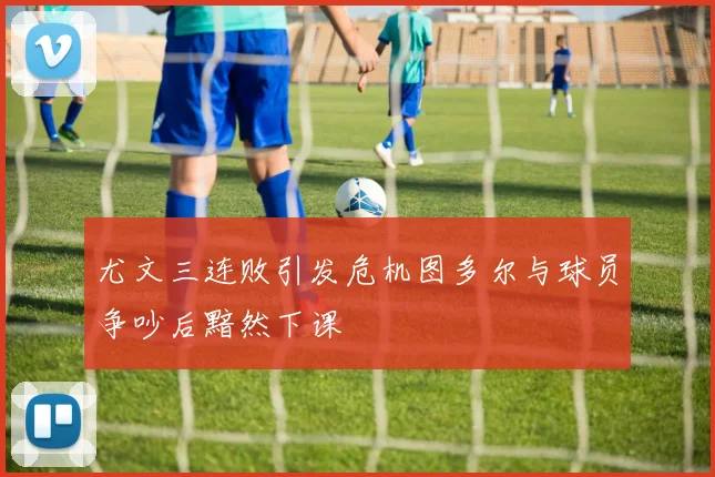 尤文三连败引发危机图多尔与球员争吵后黯然下课