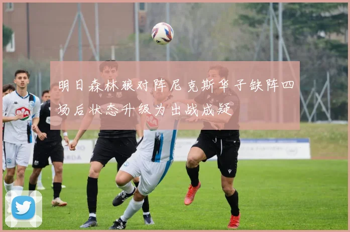 明日森林狼对阵尼克斯华子缺阵四场后状态升级为出战成疑