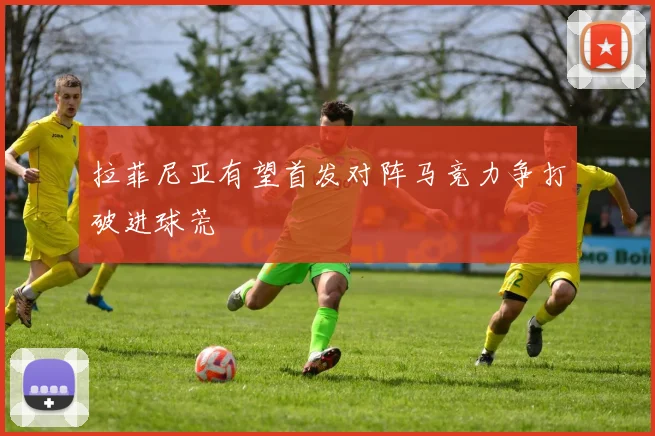 拉菲尼亚有望首发对阵马竞力争打破进球荒