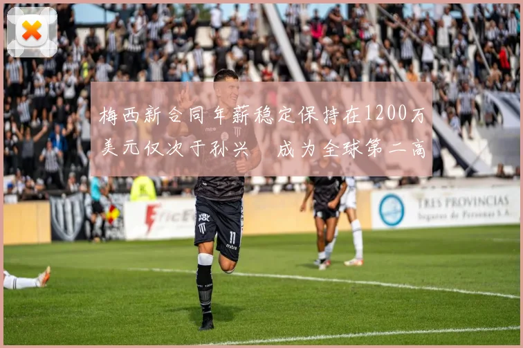 梅西新合同年薪稳定保持在1200万美元仅次于孙兴慜成为全球第二高薪球员