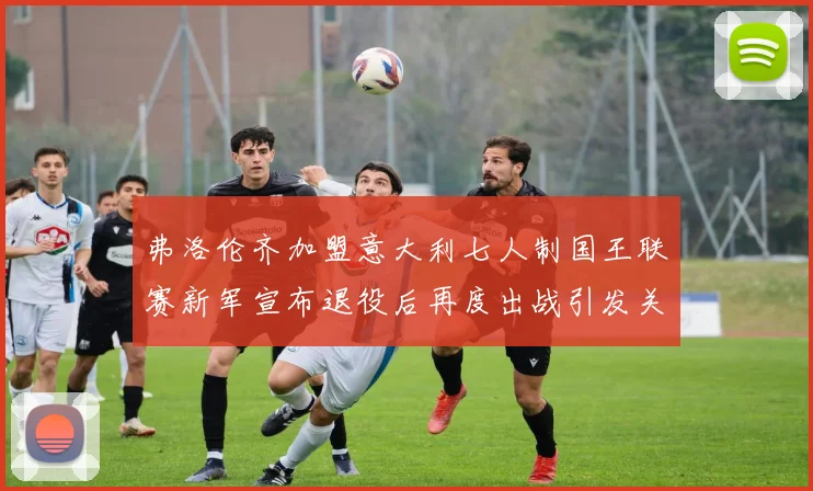 弗洛伦齐加盟意大利七人制国王联赛新军宣布退役后再度出战引发关注