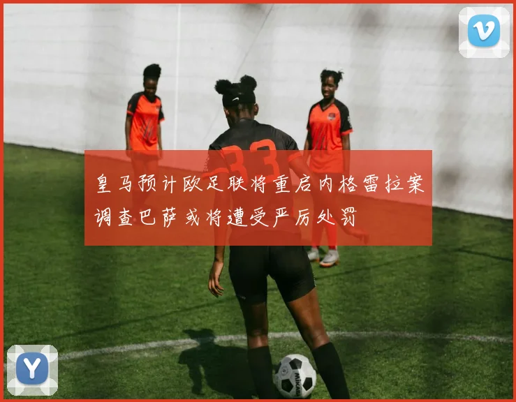 皇马预计欧足联将重启内格雷拉案调查巴萨或将遭受严厉处罚