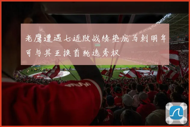 老鹰遭遇七连败战绩垫底马刺明年可与其互换首轮选秀权