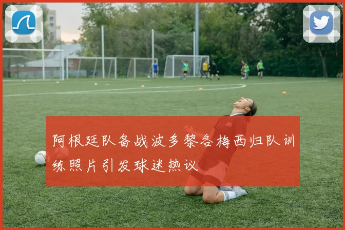 阿根廷队备战波多黎各梅西归队训练照片引发球迷热议