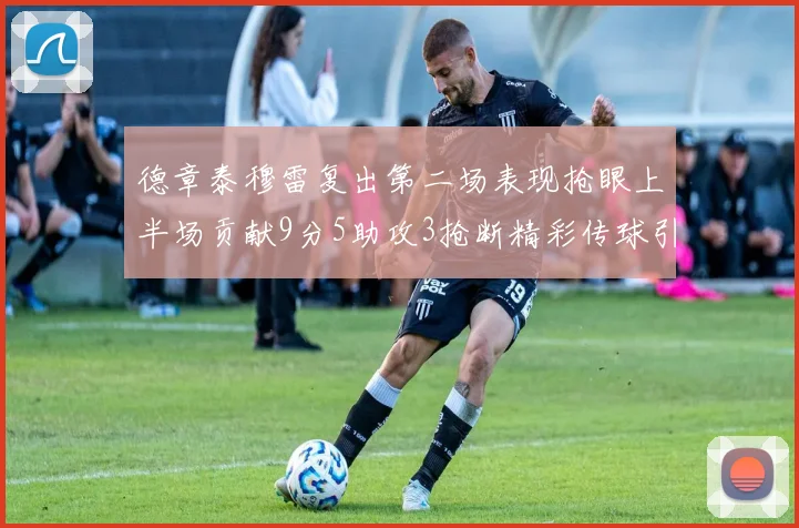 德章泰穆雷复出第二场表现抢眼上半场贡献9分5助攻3抢断精彩传球引关注