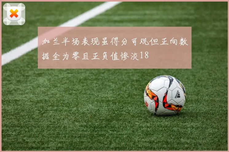 加兰半场表现虽得分可观但正向数据全为零且正负值惨淡18