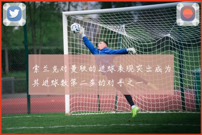 索兰克对曼联的进球表现突出成为其进球数第二多的对手之一