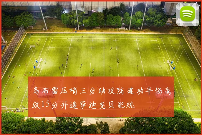 乌布雷压哨三分助攻防建功半场高效15分并造萨迪克贝犯规