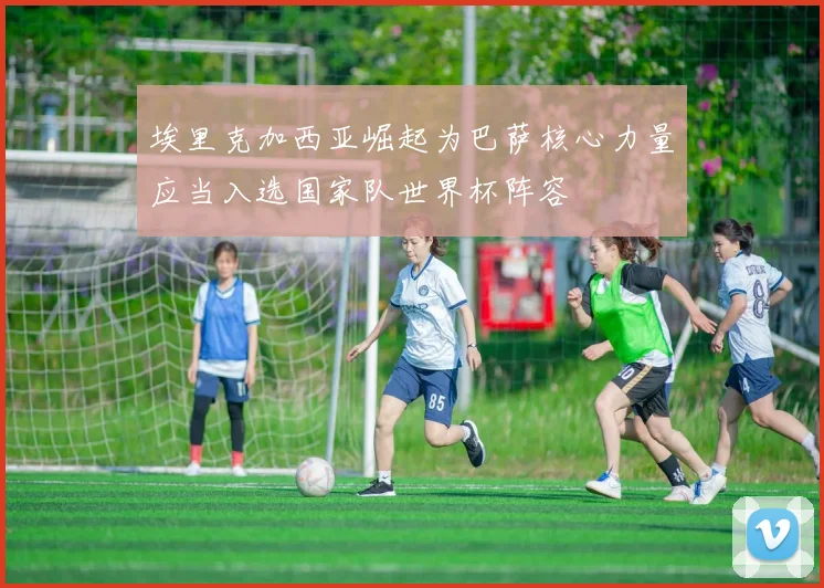 埃里克加西亚崛起为巴萨核心力量应当入选国家队世界杯阵容